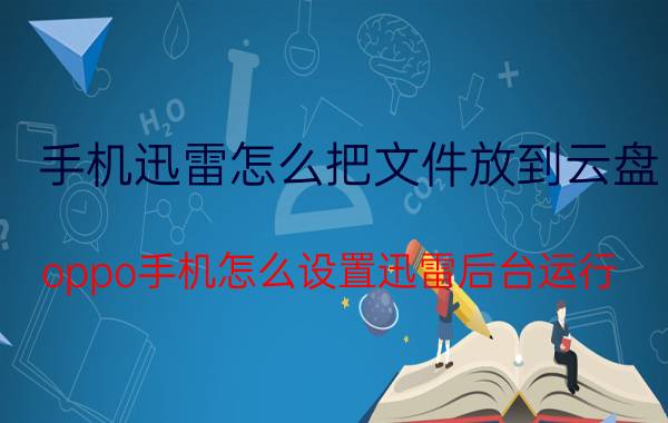 手机迅雷怎么把文件放到云盘 oppo手机怎么设置迅雷后台运行？